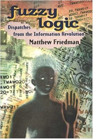 Fuzzy Logic: Dispatches from the Information Revolution by Matthew Friedman