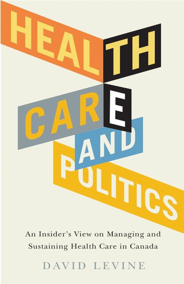 Health Care and Politics: An Insider's View on Managing and Sustaining Health Care in Canada by David Levine