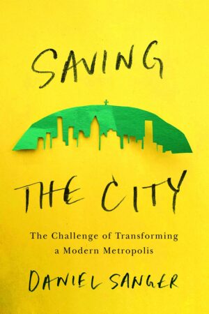 Saving the City: The Challenge of Transforming a Modern Metropolis by Daniel Sanger