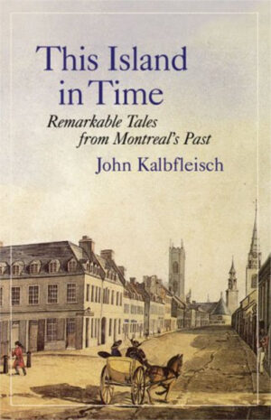 This Island in Time: Remarkable Tales from Montreal's Past by John Kalbfleisch