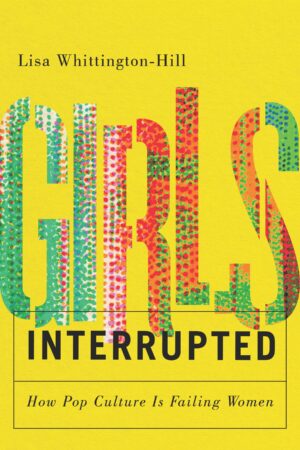 Girls, Interrupted- How Pop Culture Is Failing Women by Lisa Whittington-Hill