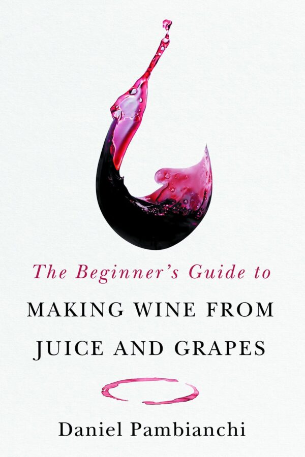 The Beginner’s Guide to Making Wine from Juice and Grapes by Daniel Pambianchi