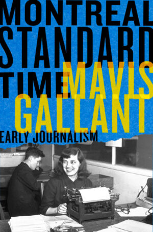 Montreal Standard Time: The Early Journalism of Mavis Gallant Edited by Neil Besner, Marta Dvorak, and Bill Richardson