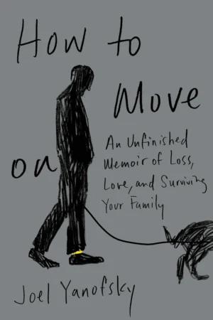 How to Move On: An Unfinished Memoir of Loss, Love, and Surviving Your Family by Joel Yanofsky